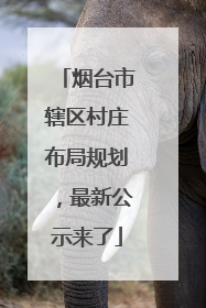 烟台市辖区村庄布局规划，最新公示来了