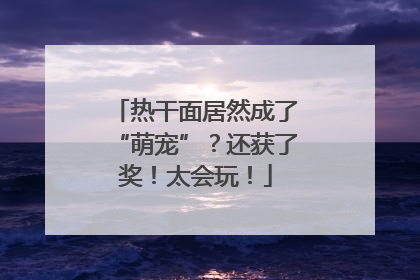 热干面居然成了“萌宠”？还获了奖！太会玩！