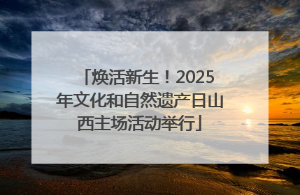 焕活新生！2025年文化和自然遗产日山西主场活动举行