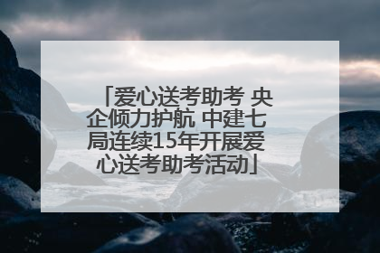 爱心送考助考 央企倾力护航 中建七局连续15年开展爱心送考助考活动