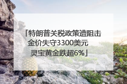 特朗普关税政策遭阻击金价失守3300美元 灵宝黄金跌超6%