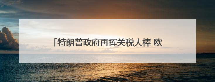 特朗普政府再挥关税大棒 欧盟、苹果、三星遭“突袭”