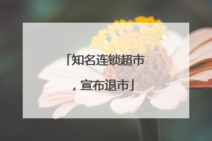 知名连锁超市，宣布退市