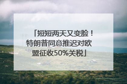 短短两天又变脸！特朗普同意推迟对欧盟征收50%关税