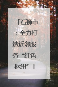 石狮市：全力打造近邻服务“红色枢纽”