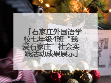 石家庄外国语学校七年级4班“我爱石家庄”社会实践活动成果展示