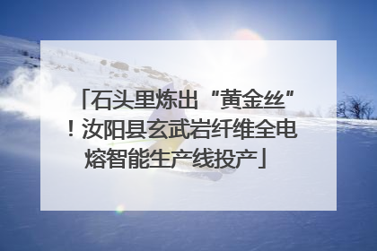 石头里炼出“黄金丝”！汝阳县玄武岩纤维全电熔智能生产线投产