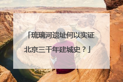 琉璃河遗址何以实证北京三千年建城史？