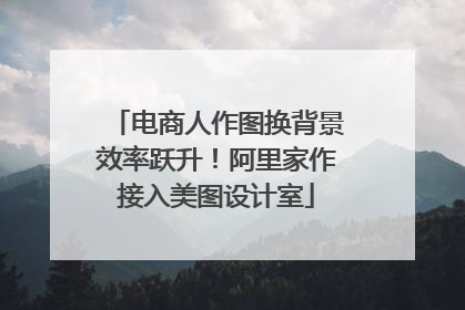 电商人作图换背景效率跃升！阿里家作接入美图设计室