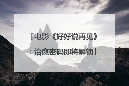 电影《好好说再见》：治愈密码即将解锁