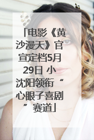 电影《黄沙漫天》官宣定档5月29日 小沈阳领衔“心眼子喜剧”赛道