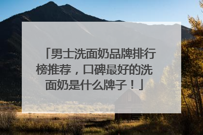男士洗面奶品牌排行榜推荐，口碑最好的洗面奶是什么牌子！
