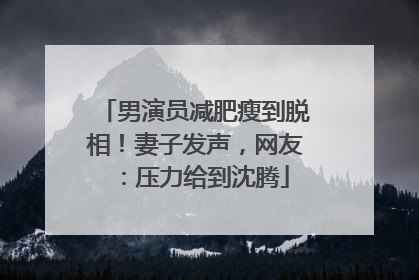 男演员减肥瘦到脱相！妻子发声，网友：压力给到沈腾