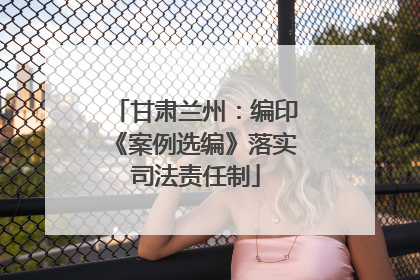 甘肃兰州：编印《案例选编》落实司法责任制
