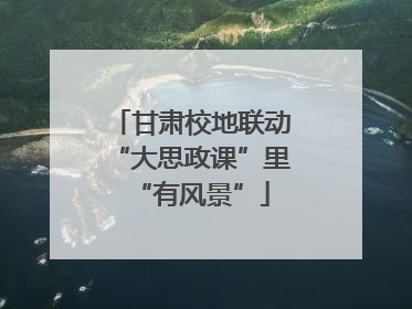 甘肃校地联动“大思政课”里“有风景”