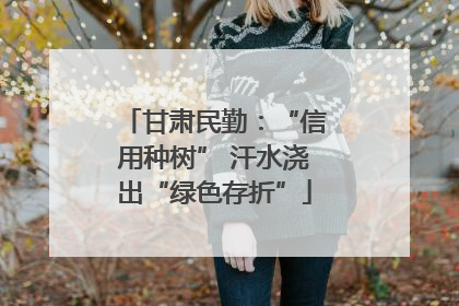 甘肃民勤：“信用种树” 汗水浇出“绿色存折”