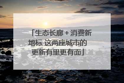 生态长廊＋消费新地标 这两座城市的更新有里更有面