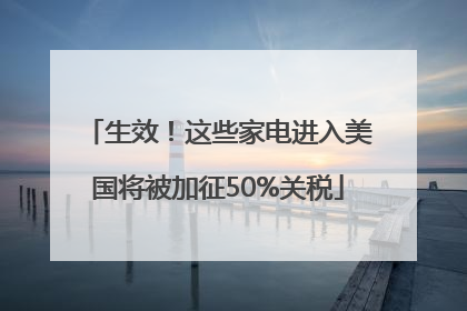 生效！这些家电进入美国将被加征50%关税