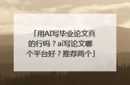 用AI写毕业论文真的行吗？ai写论文哪个平台好？推荐两个