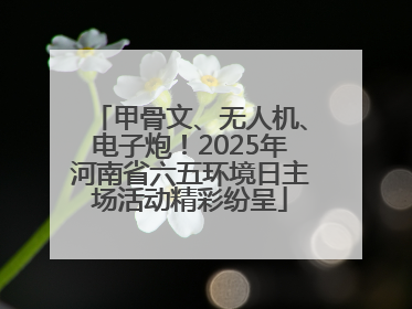 甲骨文、无人机、电子炮！2025年河南省六五环境日主场活动精彩纷呈