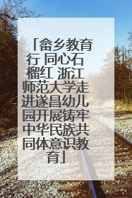 畲乡教育行 同心石榴红 浙江师范大学走进遂昌幼儿园开展铸牢中华民族共同体意识教育
