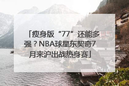 瘦身版“77”还能多强？NBA球星东契奇7月来沪出战热身赛