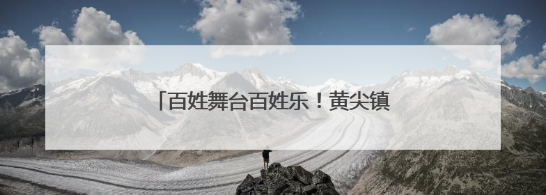 百姓舞台百姓乐！黄尖镇多个社区开展文艺汇演