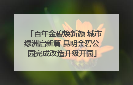百年金碧焕新颜 城市绿洲启新篇 昆明金碧公园完成改造升级开园