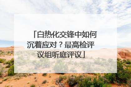 白热化交锋中如何沉着应对？最高检评议组听庭评议