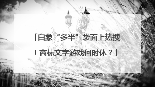 白象“多半”袋面上热搜！商标文字游戏何时休？