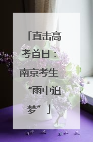 直击高考首日：南京考生“雨中追梦”
