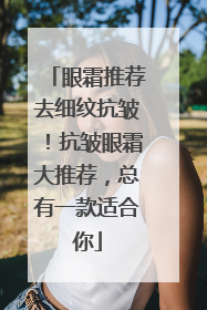 眼霜推荐去细纹抗皱！抗皱眼霜大推荐，总有一款适合你