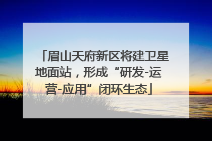 眉山天府新区将建卫星地面站，形成“研发-运营-应用”闭环生态