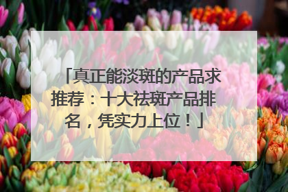 真正能淡斑的产品求推荐：十大祛斑产品排名，凭实力上位！