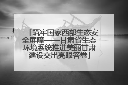 筑牢国家西部生态安全屏障——甘肃省生态环境系统推进美丽甘肃建设交出亮眼答卷