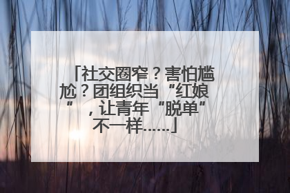 社交圈窄？害怕尴尬？团组织当“红娘”，让青年“脱单”不一样……