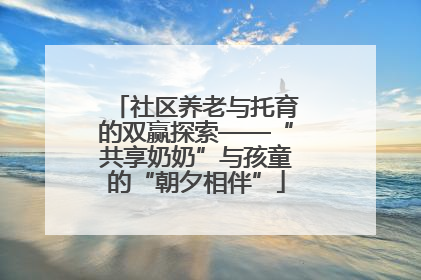 社区养老与托育的双赢探索——“共享奶奶”与孩童的“朝夕相伴”
