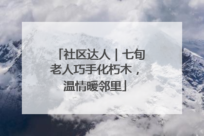 社区达人｜七旬老人巧手化朽木，温情暖邻里
