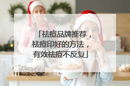 祛痘品牌推荐，祛痘印好的方法，有效祛痘不反复