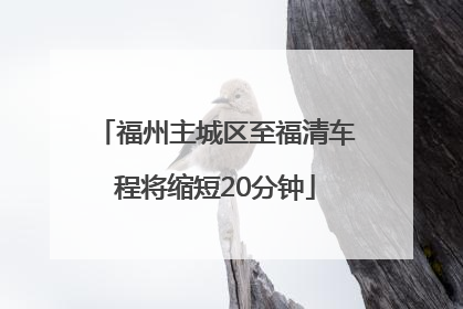 福州主城区至福清车程将缩短20分钟