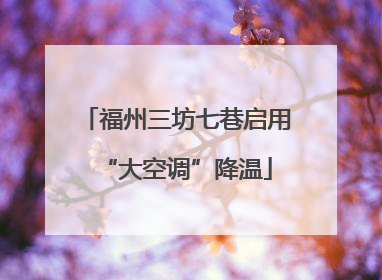 福州三坊七巷启用“大空调”降温