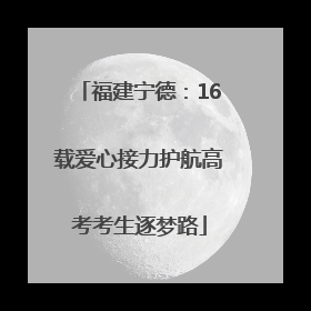 福建宁德：16载爱心接力护航高考考生逐梦路