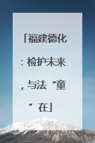 福建德化：检护未来，与法“童”在