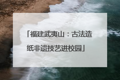 福建武夷山：古法造纸非遗技艺进校园
