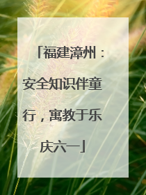 福建漳州：安全知识伴童行，寓教于乐庆六一