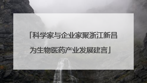 科学家与企业家聚浙江新昌 为生物医药产业发展建言