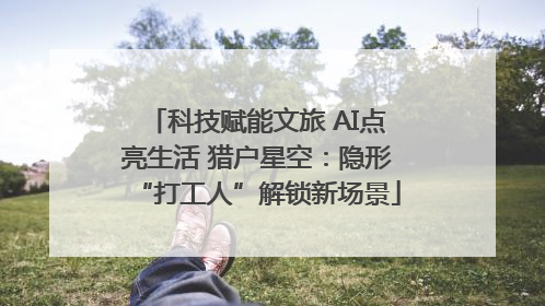 科技赋能文旅 AI点亮生活 猎户星空：隐形“打工人”解锁新场景