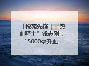 税苑先锋｜“热血骑士”钱志刚：15000毫升血液诠释普通税官的非凡承诺