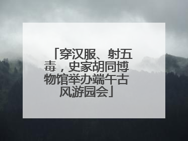 穿汉服、射五毒，史家胡同博物馆举办端午古风游园会