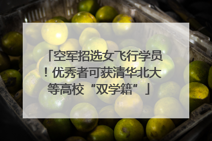 空军招选女飞行学员！优秀者可获清华北大等高校“双学籍”